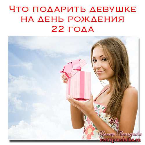 Что подарить девушке на день рождения 22 года. Идеи подарков для вас